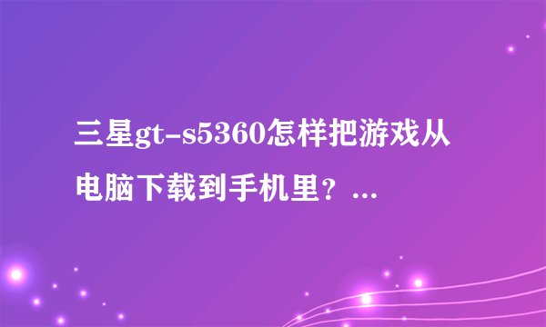 三星gt-s5360怎样把游戏从电脑下载到手机里？放在哪里可以玩?不要花流量的。求解。