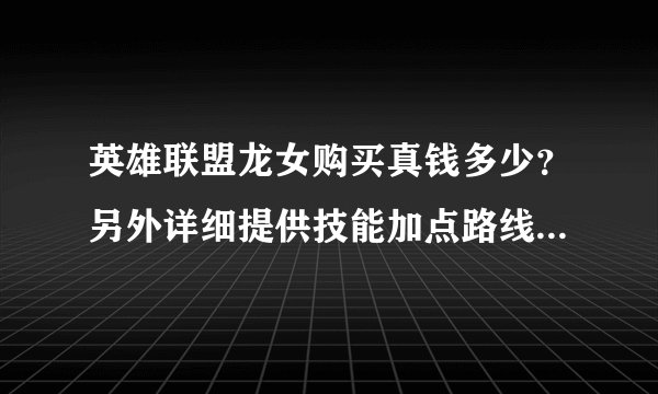 英雄联盟龙女购买真钱多少？另外详细提供技能加点路线、天赋加点等攻略，要分的就别怕麻烦回答吧，要快哦