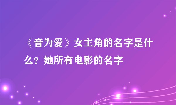 《音为爱》女主角的名字是什么？她所有电影的名字