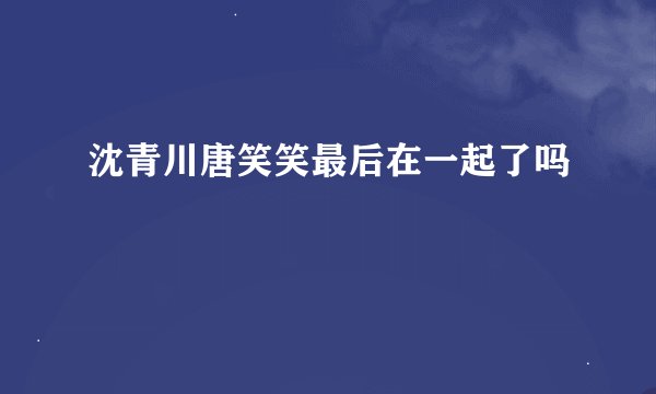 沈青川唐笑笑最后在一起了吗