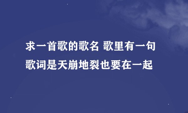 求一首歌的歌名 歌里有一句歌词是天崩地裂也要在一起