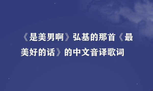《是美男啊》弘基的那首《最美好的话》的中文音译歌词