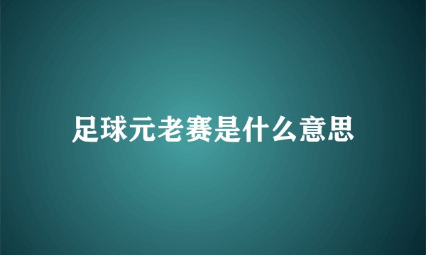 足球元老赛是什么意思