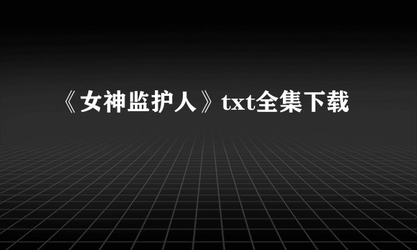 《女神监护人》txt全集下载