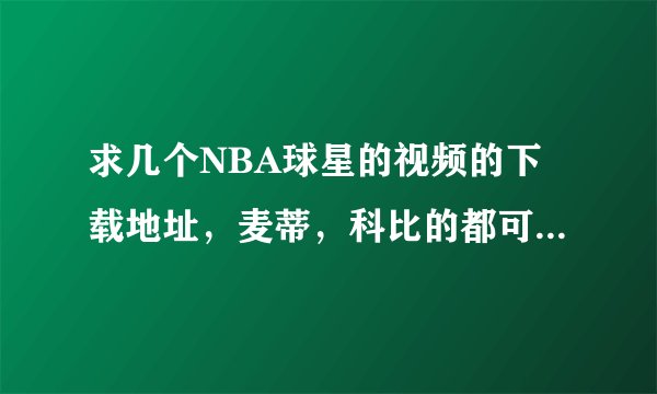 求几个NBA球星的视频的下载地址，麦蒂，科比的都可以。时间要稍微长点，要清晰的