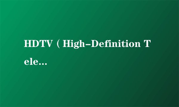 HDTV（High-Definition Television）是什么意思？