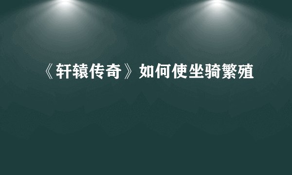 《轩辕传奇》如何使坐骑繁殖