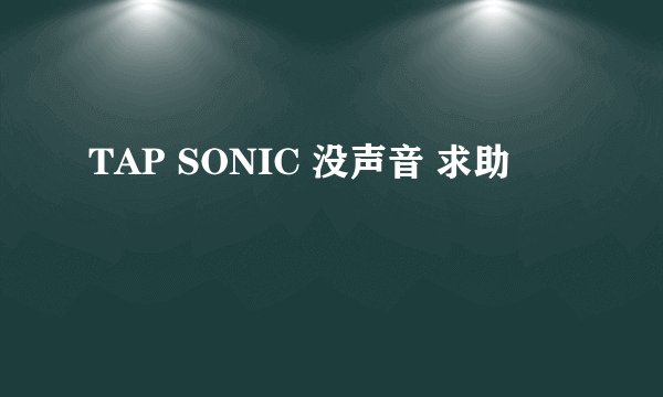TAP SONIC 没声音 求助