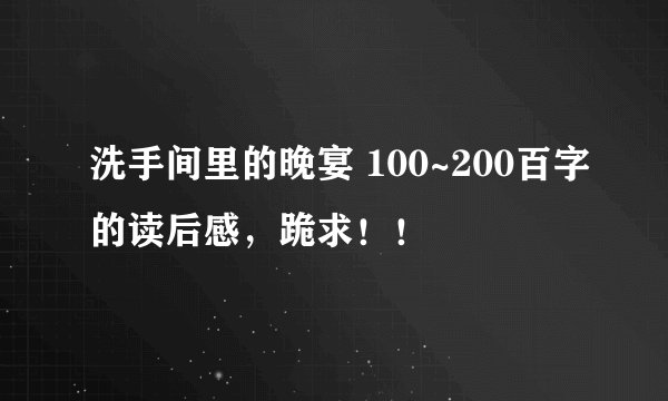 洗手间里的晚宴 100~200百字的读后感，跪求！！