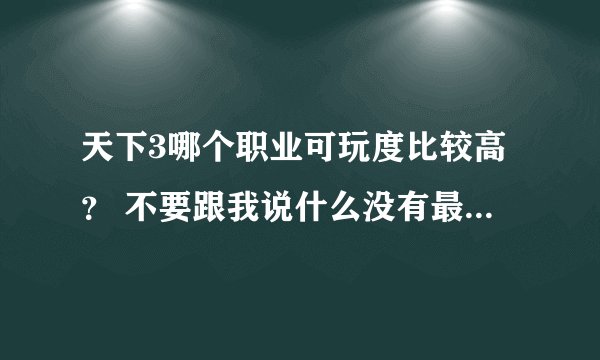 天下3哪个职业可玩度比较高？ 不要跟我说什么没有最好玩职业只有最强玩家之类的话，看清楚我问的是 可玩性