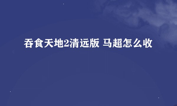 吞食天地2清远版 马超怎么收