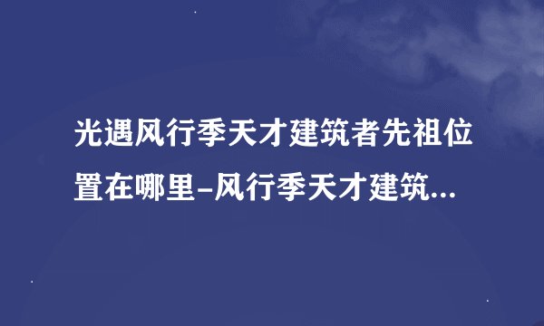 光遇风行季天才建筑者先祖位置在哪里-风行季天才建筑者先祖位置分享
