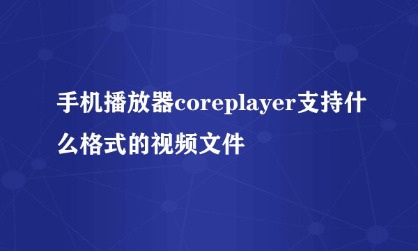手机播放器coreplayer支持什么格式的视频文件