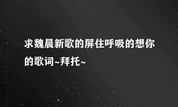 求魏晨新歌的屏住呼吸的想你的歌词~拜托~