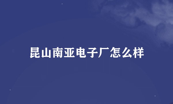昆山南亚电子厂怎么样