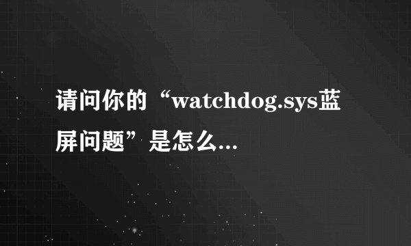 请问你的“watchdog.sys蓝屏问题”是怎么解决的？