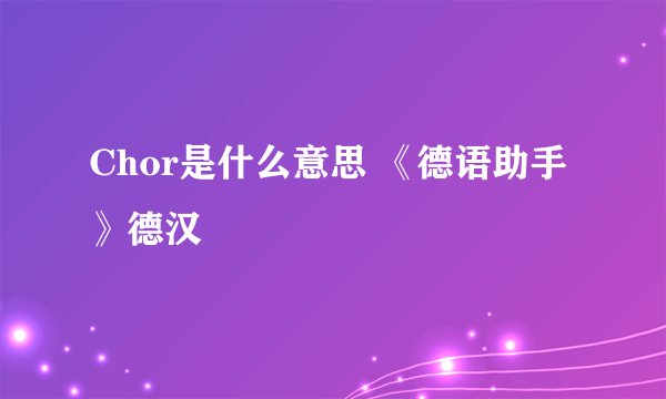 Chor是什么意思 《德语助手》德汉