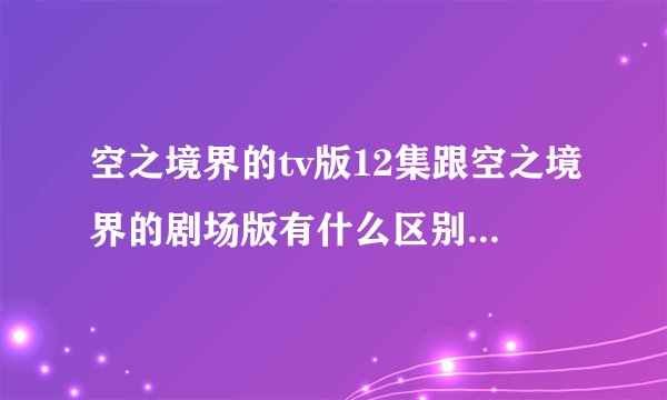 空之境界的tv版12集跟空之境界的剧场版有什么区别和联系吗？剧情是不是一样的