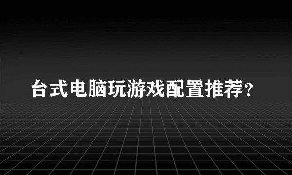 台式电脑玩游戏配置推荐？