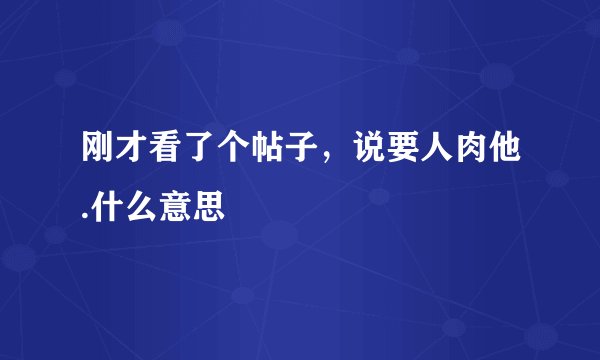 刚才看了个帖子，说要人肉他.什么意思