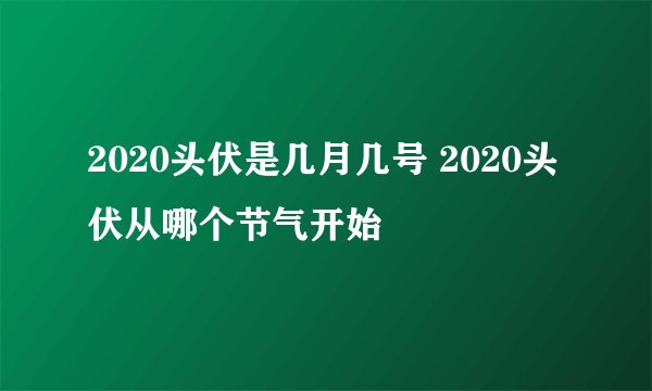 2020头伏是几月几号 2020头伏从哪个节气开始