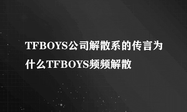 TFBOYS公司解散系的传言为什么TFBOYS频频解散