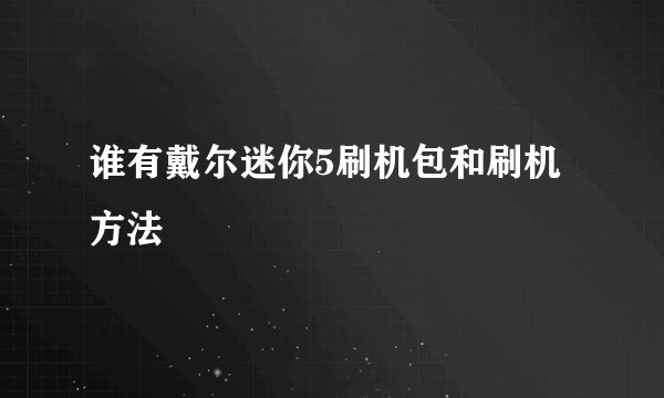 谁有戴尔迷你5刷机包和刷机方法