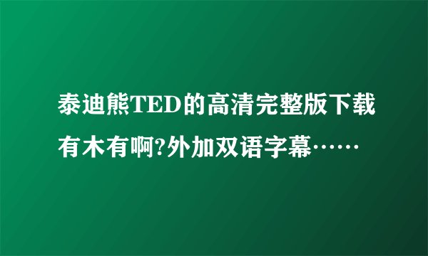 泰迪熊TED的高清完整版下载有木有啊?外加双语字幕……