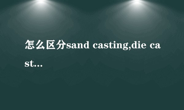 怎么区分sand casting,die casting and investment casting