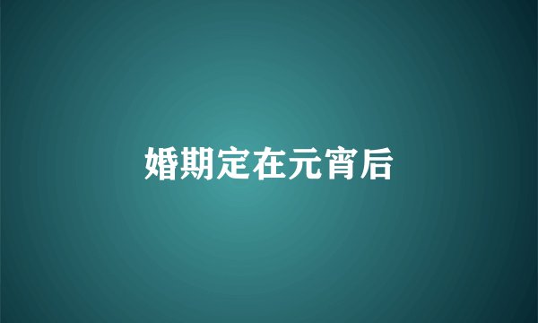 婚期定在元宵后