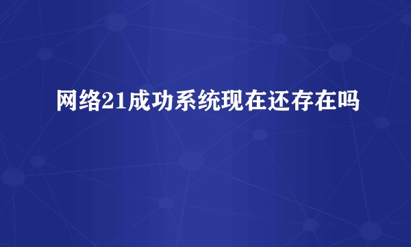 网络21成功系统现在还存在吗