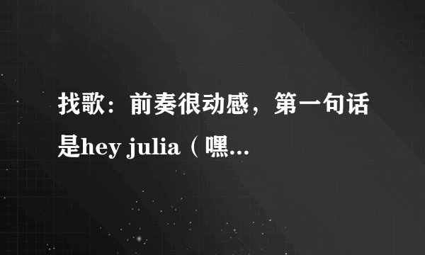 找歌：前奏很动感，第一句话是hey julia（嘿，朱丽叶）。。男的唱的，很好听