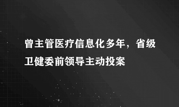 曾主管医疗信息化多年，省级卫健委前领导主动投案