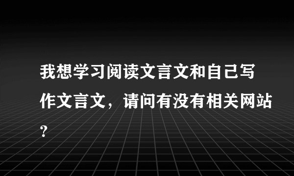 我想学习阅读文言文和自己写作文言文，请问有没有相关网站？