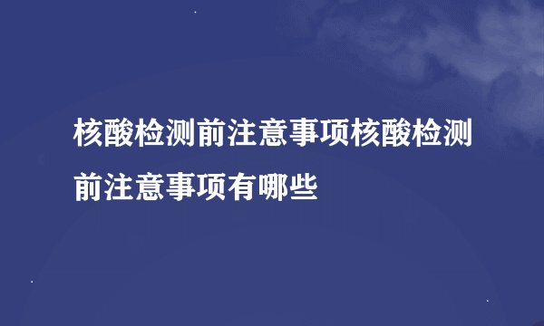 核酸检测前注意事项核酸检测前注意事项有哪些
