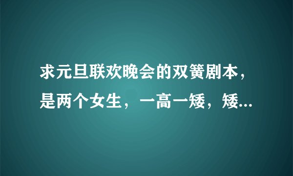 求元旦联欢晚会的双簧剧本，是两个女生，一高一矮，矮的坐在椅子上表演，高的蹲在后面念台词，要搞笑一点