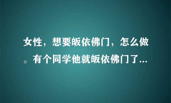 女性，想要皈依佛门，怎么做。有个同学他就皈依佛门了，但是生活还是正常的，只是平时多了一些戒条。