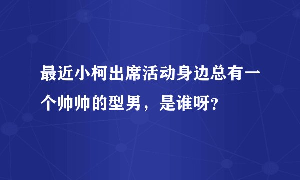 最近小柯出席活动身边总有一个帅帅的型男，是谁呀？