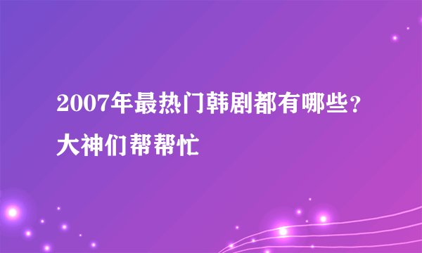 2007年最热门韩剧都有哪些？大神们帮帮忙