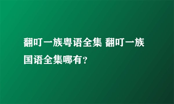 翻叮一族粤语全集 翻叮一族国语全集哪有？