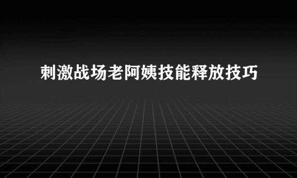 刺激战场老阿姨技能释放技巧