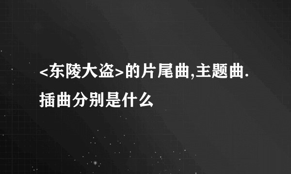 <东陵大盗>的片尾曲,主题曲.插曲分别是什么