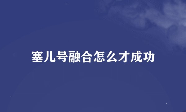 塞儿号融合怎么才成功