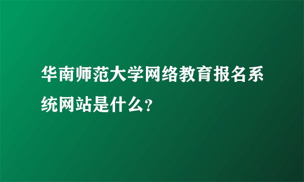 华南师范大学网络教育报名系统网站是什么？