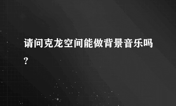 请问克龙空间能做背景音乐吗?