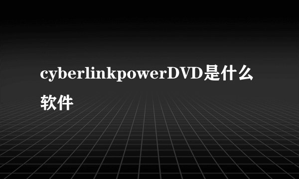cyberlinkpowerDVD是什么软件