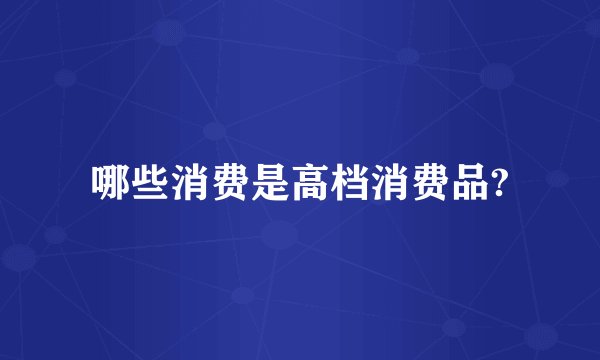 哪些消费是高档消费品?
