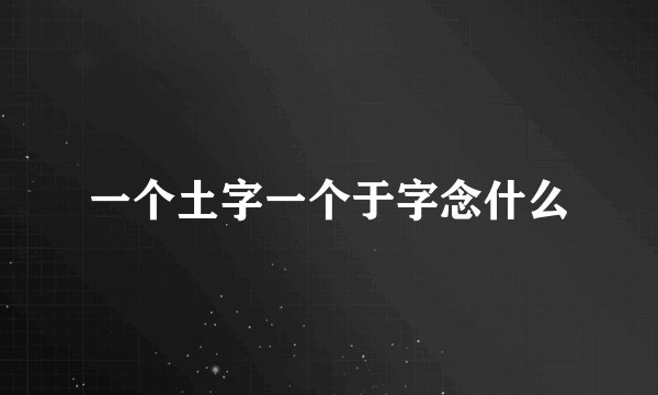一个土字一个于字念什么
