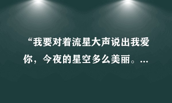 “我要对着流星大声说出我爱你，今夜的星空多么美丽。”请问一下这是哪首歌的歌词。谢谢啦！