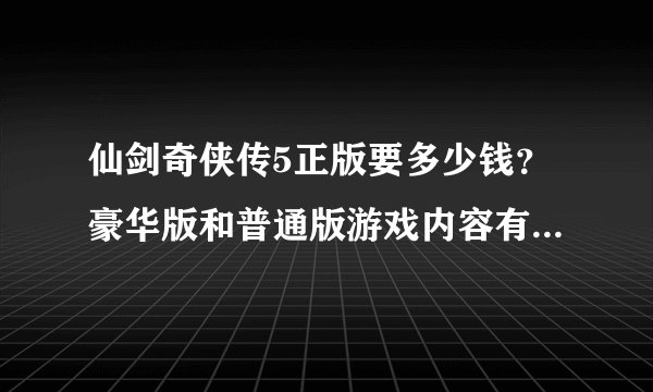 仙剑奇侠传5正版要多少钱？豪华版和普通版游戏内容有什么区别吗？